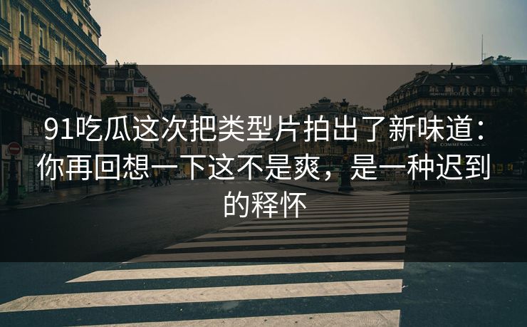 91吃瓜这次把类型片拍出了新味道:你再回想一下这不是爽,是一种迟到的释怀 91吃瓜这次把类型片拍出了新味道:你再回想一下这不是爽,是一种迟到的释怀
