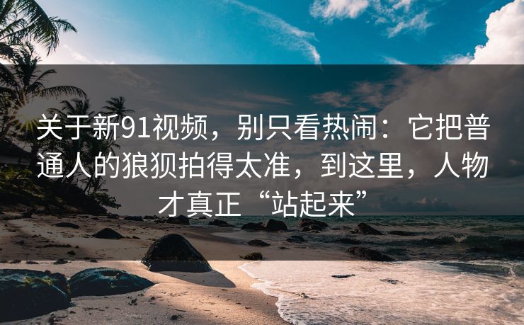 关于新91视频,别只看热闹:它把普通人的狼狈拍得太准,到这里,人物才真正“站起来” 关于新91视频,别只看热闹:它把普通人的狼狈拍得太准,到这里,人物才真正“站起来”