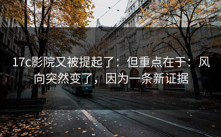 17c影院又被提起了：但重点在于：风向突然变了，因为一条新证据