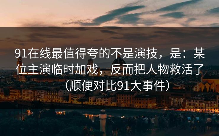 91在线最值得夸的不是演技,是:某位主演临时加戏,反而把人物救活了(顺便对比91大事件) 91在线最值得夸的不是演技,是:某位主演临时加戏,反而把人物救活了(顺便对比91大事件)