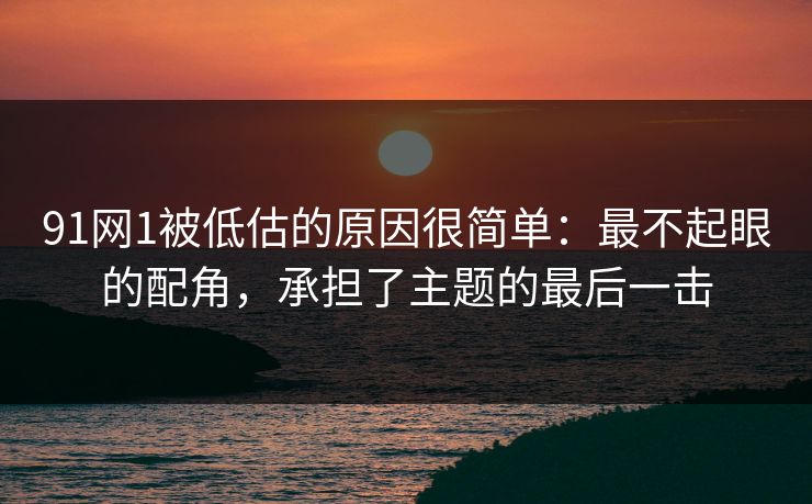 91网1被低估的原因很简单:最不起眼的配角,承担了主题的最后一击 91网1被低估的原因很简单:最不起眼的配角,承担了主题的最后一击