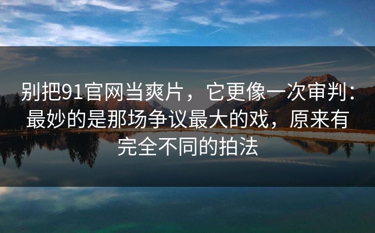 别把91官网当爽片，它更像一次审判：最妙的是那场争议最大的戏，原来有完全不同的拍法