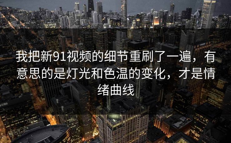 我把新91视频的细节重刷了一遍,有意思的是灯光和色温的变化,才是情绪曲线 我把新91视频的细节重刷了一遍,有意思的是灯光和色温的变化,才是情绪曲线