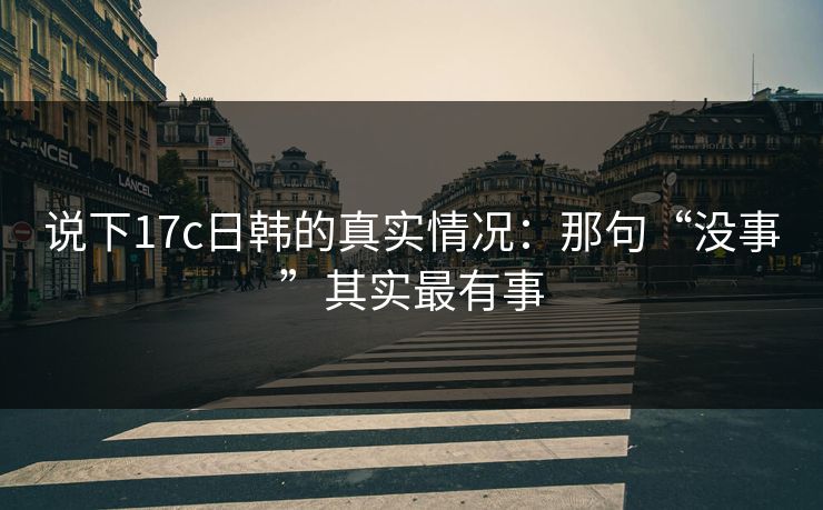说下17c日韩的真实情况：那句“没事”其实最有事