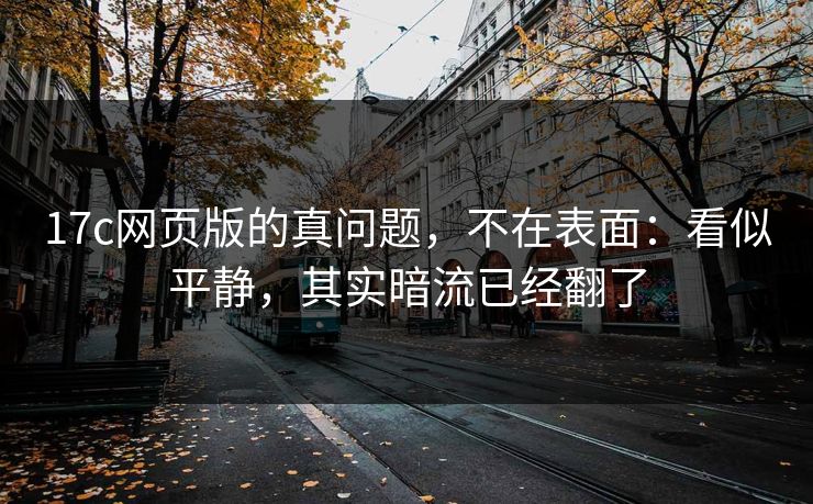 17c网页版的真问题，不在表面：看似平静，其实暗流已经翻了