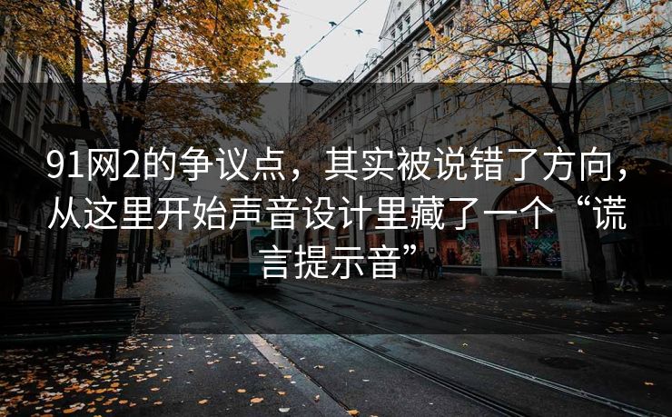 91网2的争议点，其实被说错了方向，从这里开始声音设计里藏了一个“谎言提示音”