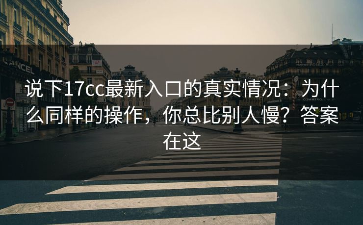 说下17cc最新入口的真实情况：为什么同样的操作，你总比别人慢？答案在这