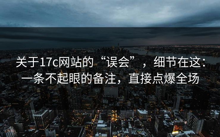 关于17c网站的“误会”，细节在这：一条不起眼的备注，直接点爆全场
