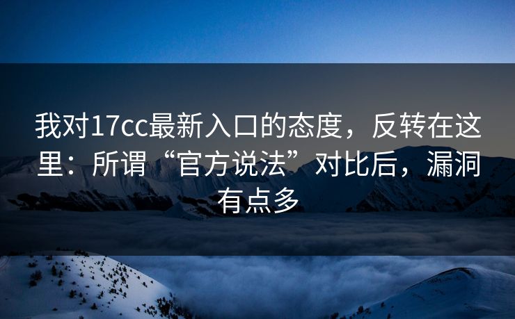 我对17cc最新入口的态度，反转在这里：所谓“官方说法”对比后，漏洞有点多