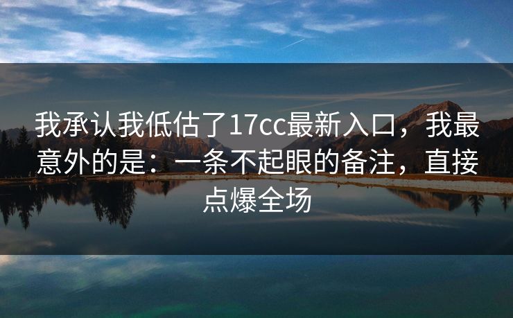 我承认我低估了17cc最新入口，我最意外的是：一条不起眼的备注，直接点爆全场