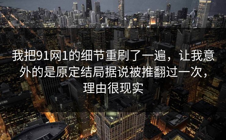 我把91网1的细节重刷了一遍，让我意外的是原定结局据说被推翻过一次，理由很现实