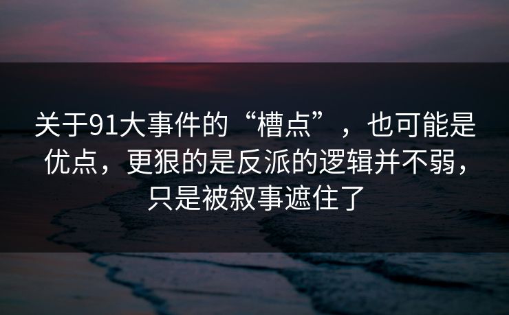 关于91大事件的“槽点”，也可能是优点，更狠的是反派的逻辑并不弱，只是被叙事遮住了