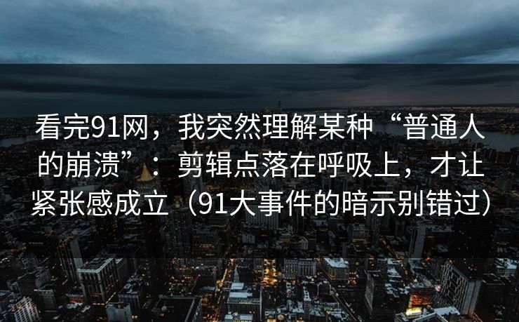 看完91网，我突然理解某种“普通人的崩溃”：剪辑点落在呼吸上，才让紧张感成立（91大事件的暗示别错过）