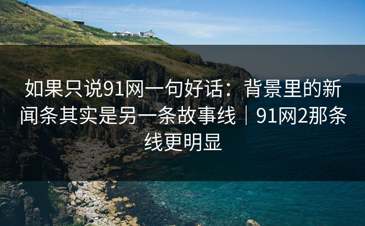 如果只说91网一句好话：背景里的新闻条其实是另一条故事线｜91网2那条线更明显