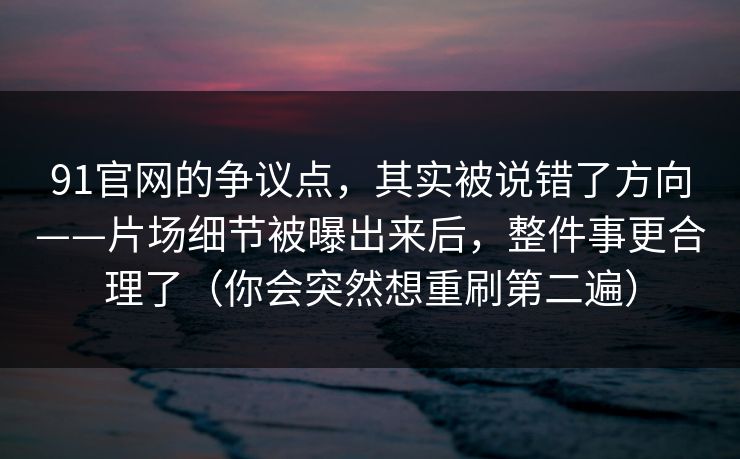 91官网的争议点，其实被说错了方向——片场细节被曝出来后，整件事更合理了（你会突然想重刷第二遍）