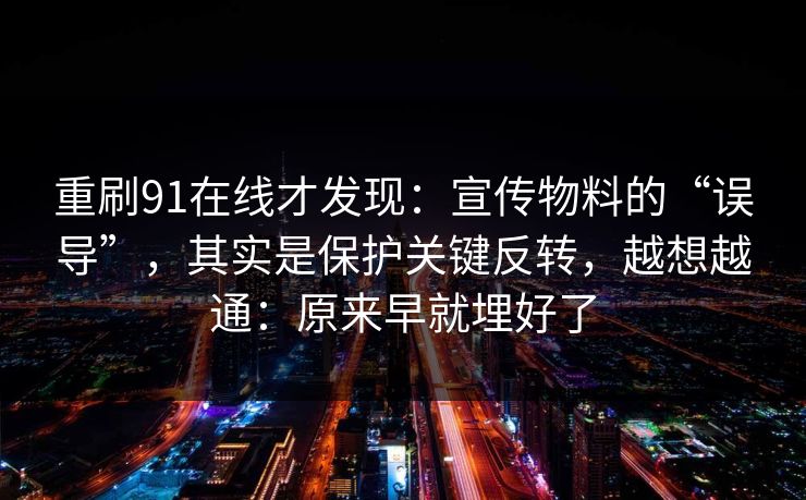 重刷91在线才发现：宣传物料的“误导”，其实是保护关键反转，越想越通：原来早就埋好了