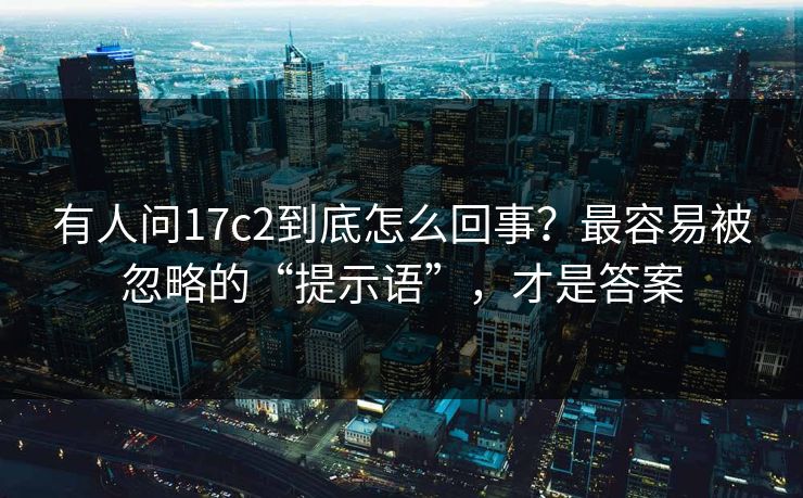 有人问17c2到底怎么回事？最容易被忽略的“提示语”，才是答案