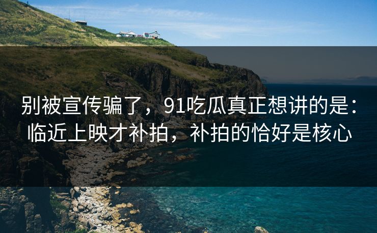 别被宣传骗了，91吃瓜真正想讲的是：临近上映才补拍，补拍的恰好是核心
