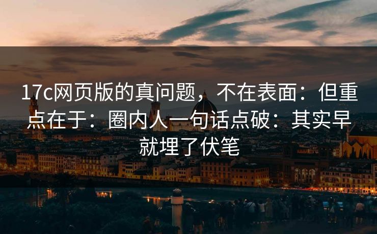 17c网页版的真问题，不在表面：但重点在于：圈内人一句话点破：其实早就埋了伏笔