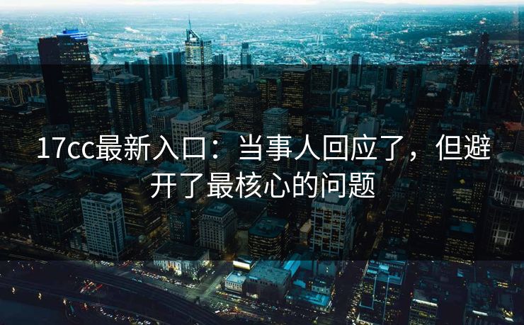 17cc最新入口：当事人回应了，但避开了最核心的问题