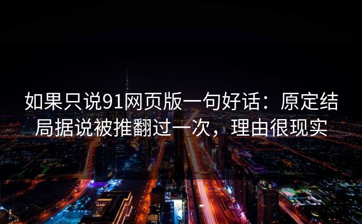 如果只说91网页版一句好话：原定结局据说被推翻过一次，理由很现实