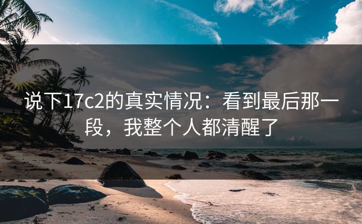 说下17c2的真实情况：看到最后那一段，我整个人都清醒了