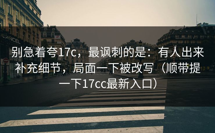 别急着夸17c，最讽刺的是：有人出来补充细节，局面一下被改写（顺带提一下17cc最新入口）