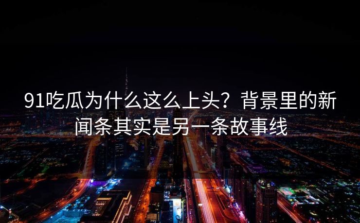 91吃瓜为什么这么上头？背景里的新闻条其实是另一条故事线