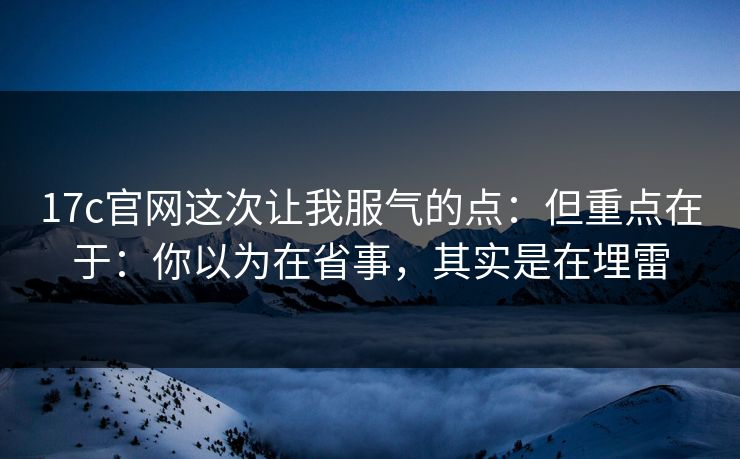 17c官网这次让我服气的点：但重点在于：你以为在省事，其实是在埋雷