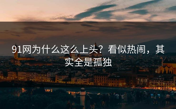 91网为什么这么上头？看似热闹，其实全是孤独