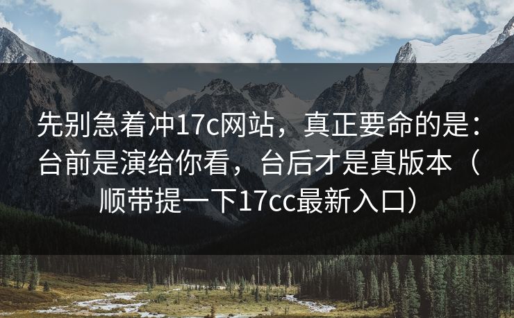 先别急着冲17c网站，真正要命的是：台前是演给你看，台后才是真版本（顺带提一下17cc最新入口）