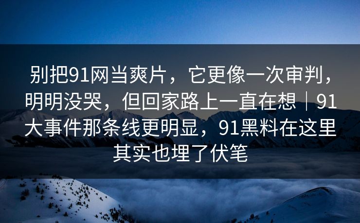 别把91网当爽片，它更像一次审判，明明没哭，但回家路上一直在想｜91大事件那条线更明显，91黑料在这里其实也埋了伏笔