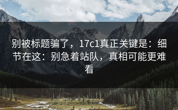别被标题骗了，17c1真正关键是：细节在这：别急着站队，真相可能更难看