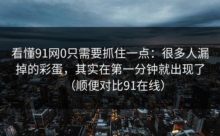 看懂91网0只需要抓住一点：很多人漏掉的彩蛋，其实在第一分钟就出现了（顺便对比91在线）