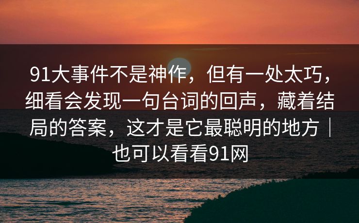 91大事件不是神作，但有一处太巧，细看会发现一句台词的回声，藏着结局的答案，这才是它最聪明的地方｜也可以看看91网