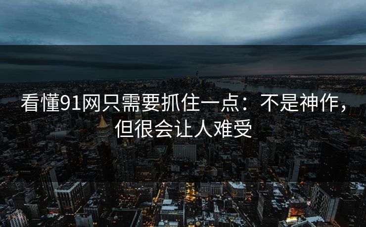 看懂91网只需要抓住一点：不是神作，但很会让人难受