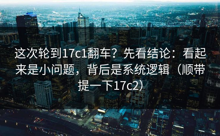 这次轮到17c1翻车？先看结论：看起来是小问题，背后是系统逻辑（顺带提一下17c2）