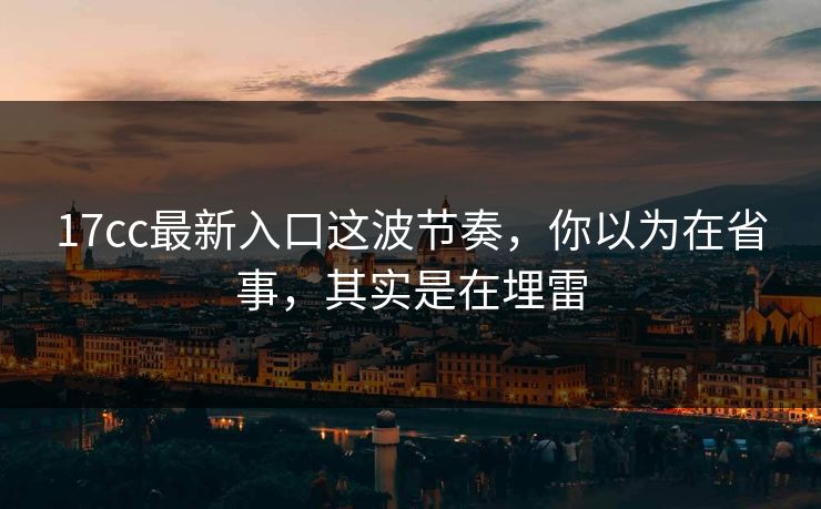 17cc最新入口这波节奏，你以为在省事，其实是在埋雷