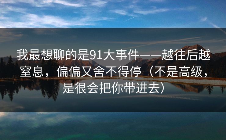 我最想聊的是91大事件——越往后越窒息，偏偏又舍不得停（不是高级，是很会把你带进去）