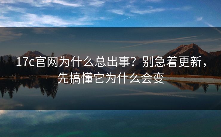 17c官网为什么总出事？别急着更新，先搞懂它为什么会变