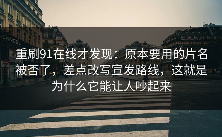 重刷91在线才发现：原本要用的片名被否了，差点改写宣发路线，这就是为什么它能让人吵起来