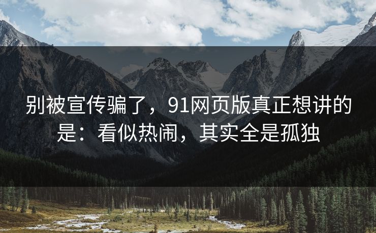 别被宣传骗了，91网页版真正想讲的是：看似热闹，其实全是孤独