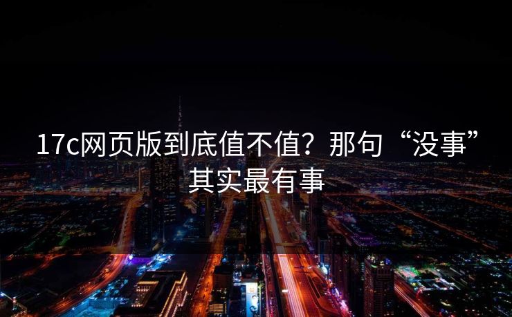 17c网页版到底值不值？那句“没事”其实最有事