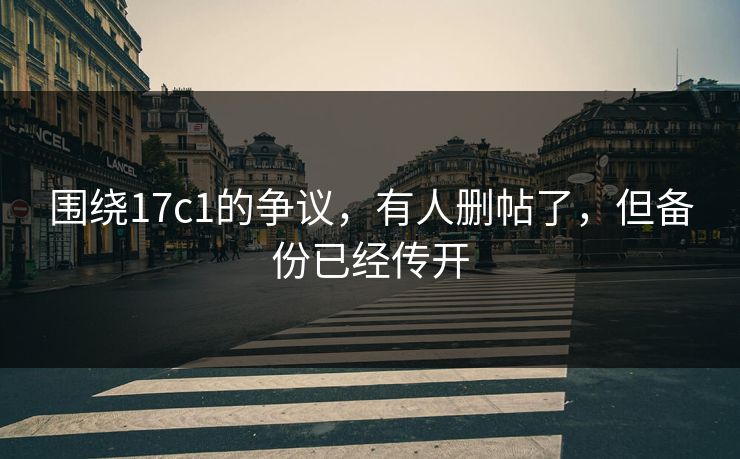 围绕17c1的争议，有人删帖了，但备份已经传开