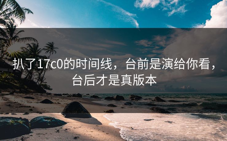 扒了17c0的时间线，台前是演给你看，台后才是真版本