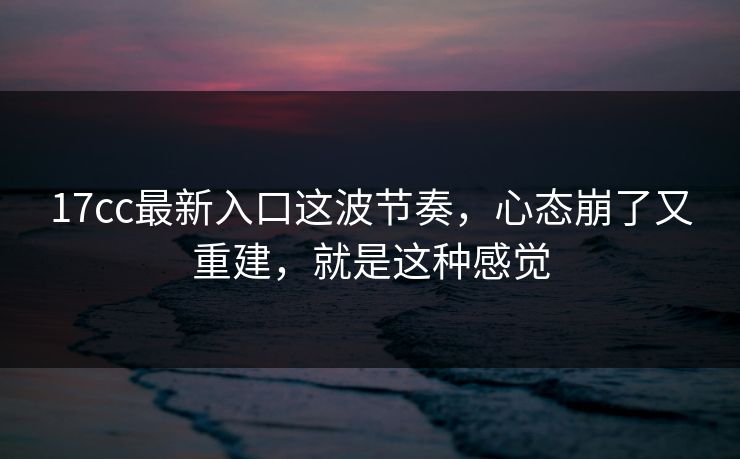 17cc最新入口这波节奏，心态崩了又重建，就是这种感觉
