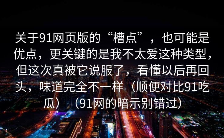 关于91网页版的“槽点”，也可能是优点，更关键的是我不太爱这种类型，但这次真被它说服了，看懂以后再回头，味道完全不一样（顺便对比91吃瓜）（91网的暗示别错过）
