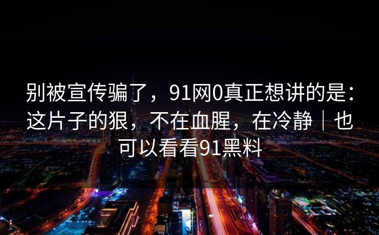 别被宣传骗了，91网0真正想讲的是：这片子的狠，不在血腥，在冷静｜也可以看看91黑料