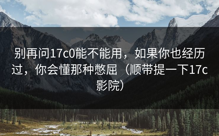 别再问17c0能不能用，如果你也经历过，你会懂那种憋屈（顺带提一下17c影院）