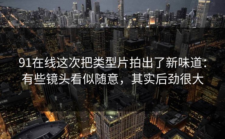 91在线这次把类型片拍出了新味道：有些镜头看似随意，其实后劲很大